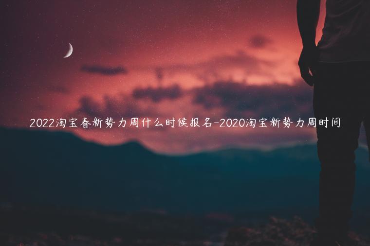 2022淘寶春新勢(shì)力周什么時(shí)候報(bào)名-2020淘寶新勢(shì)力周時(shí)間